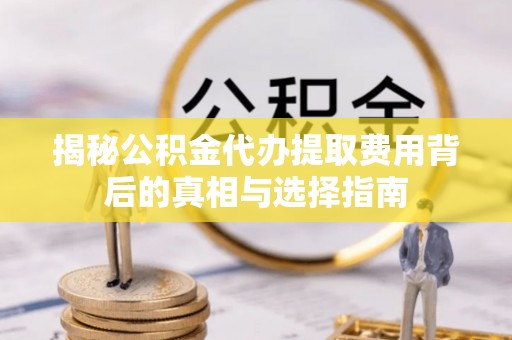 宝山揭秘公积金代办提取费用背后的真相与选择指南