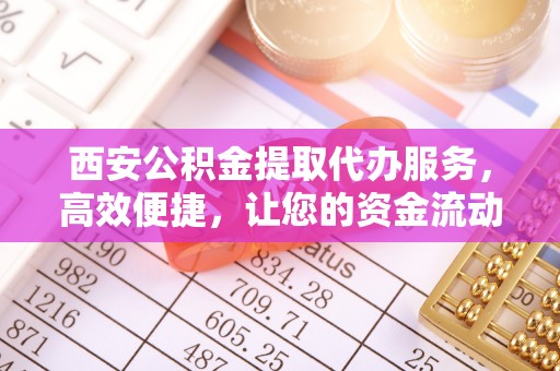 宝山西安公积金提取代办服务，高效便捷，让您的资金流动更灵活