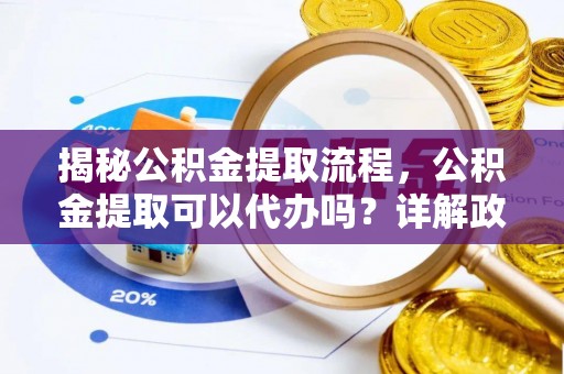 宝山揭秘公积金提取流程，公积金提取可以代办吗？详解政策与实操技巧