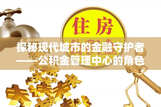 宝山探秘现代城市的金融守护者——公积金管理中心的角色与使命