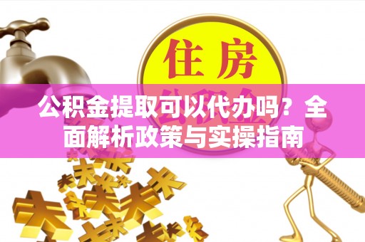宝山公积金提取可以代办吗？全面解析政策与实操指南