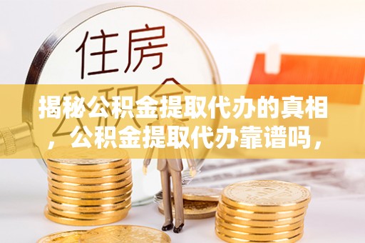 宝山揭秘公积金提取代办的真相，公积金提取代办靠谱吗，如何选择专业服务？