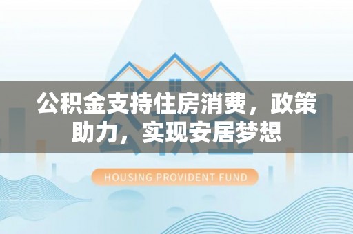 宝山公积金支持住房消费，政策助力，实现安居梦想