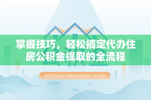 宝山掌握技巧，轻松搞定代办住房公积金提取的全流程