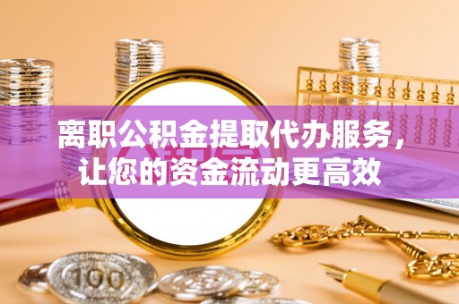 宝山离职公积金提取代办服务，让您的资金流动更高效