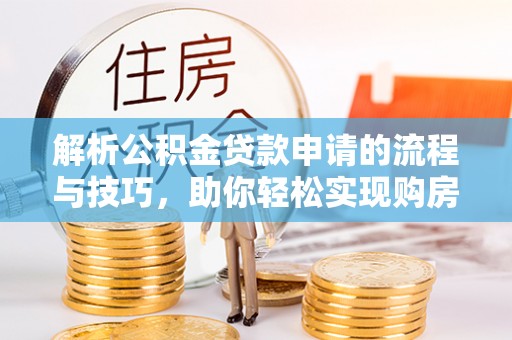 宝山解析公积金贷款申请的流程与技巧，助你轻松实现购房梦想