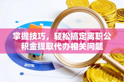 宝山掌握技巧，轻松搞定离职公积金提取代办相关问题