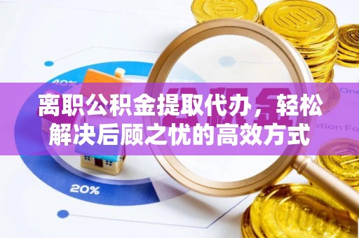宝山离职公积金提取代办，轻松解决后顾之忧的高效方式