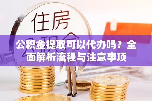宝山公积金提取可以代办吗？全面解析流程与注意事项