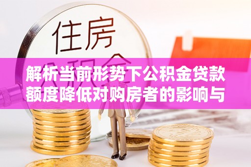 宝山解析当前形势下公积金贷款额度降低对购房者的影响与应对策略