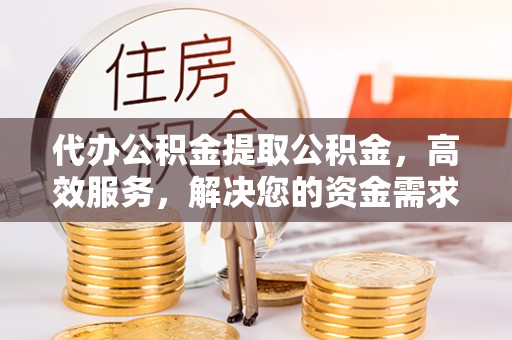 宝山代办公积金提取公积金，高效服务，解决您的资金需求