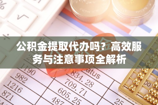 宝山公积金提取代办吗？高效服务与注意事项全解析