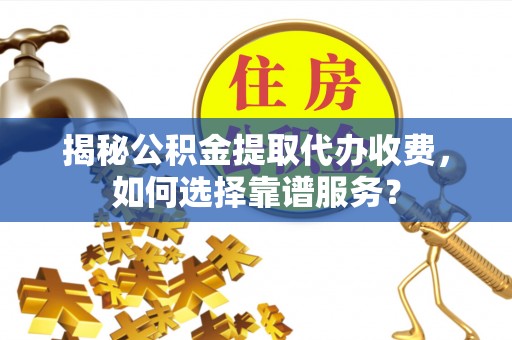 宝山揭秘公积金提取代办收费，如何选择靠谱服务？