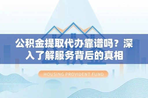 宝山公积金提取代办靠谱吗？深入了解服务背后的真相