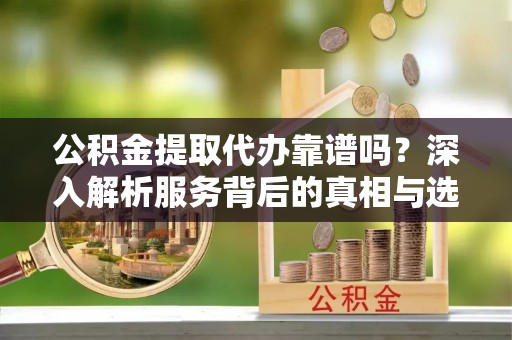 宝山公积金提取代办靠谱吗？深入解析服务背后的真相与选择指南