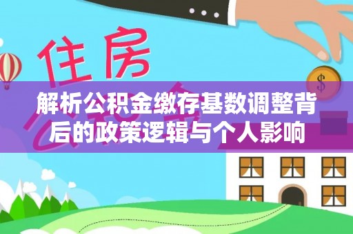 宝山解析公积金缴存基数调整背后的政策逻辑与个人影响
