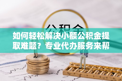 宝山如何轻松解决小额公积金提取难题？专业代办服务来帮忙