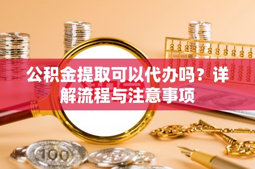 宝山公积金提取可以代办吗？详解流程与注意事项