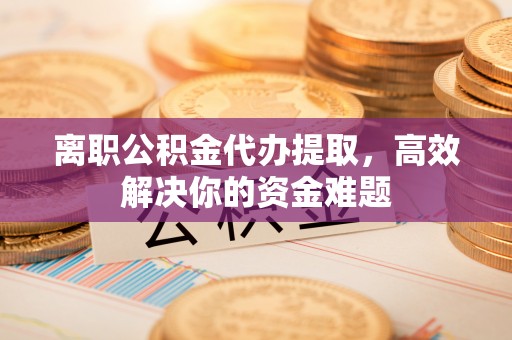 宝山离职公积金代办提取，高效解决你的资金难题
