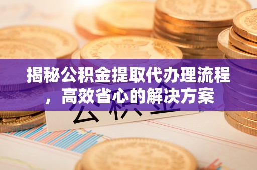 宝山揭秘公积金提取代办理流程，高效省心的解决方案
