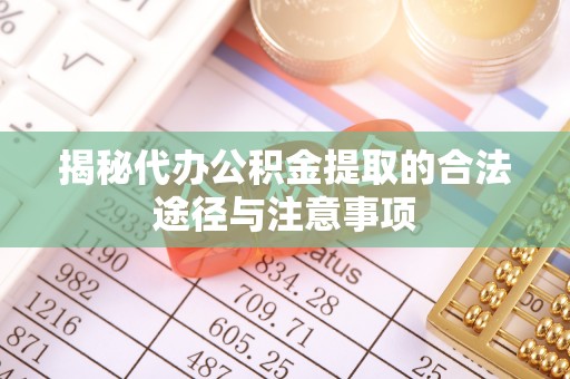 宝山揭秘代办公积金提取的合法途径与注意事项