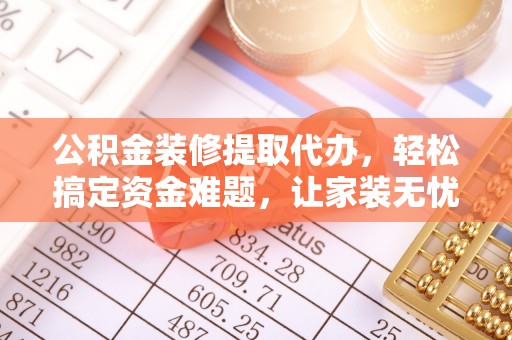 宝山公积金装修提取代办，轻松搞定资金难题，让家装无忧