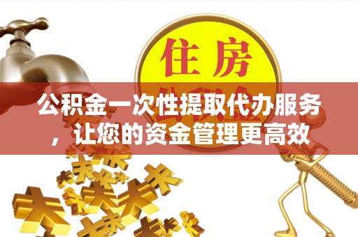 宝山公积金一次性提取代办服务，让您的资金管理更高效