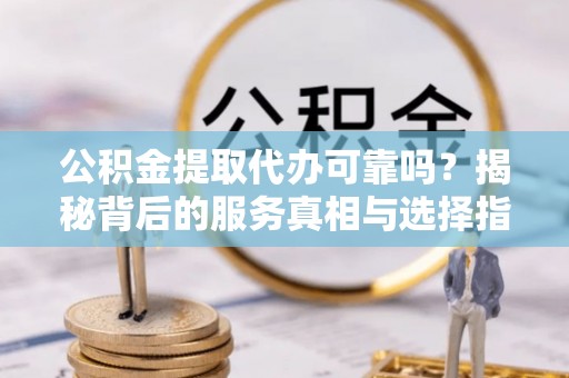 宝山公积金提取代办可靠吗？揭秘背后的服务真相与选择指南