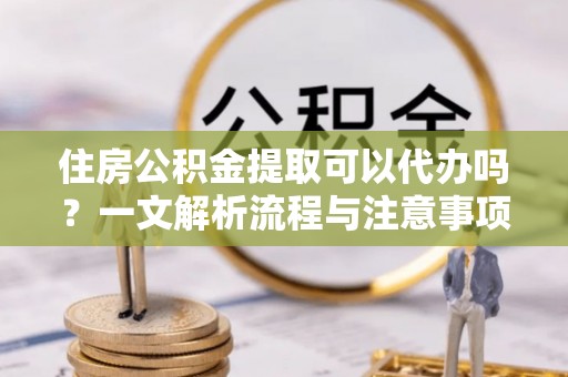宝山住房公积金提取可以代办吗？一文解析流程与注意事项