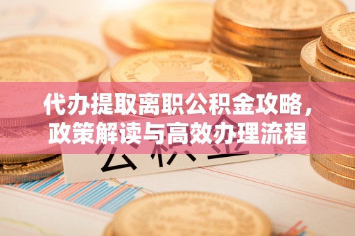 宝山代办提取离职公积金攻略，政策解读与高效办理流程
