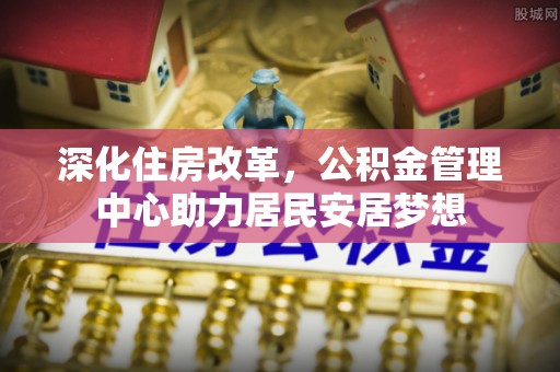 宝山深化住房改革，公积金管理中心助力居民安居梦想