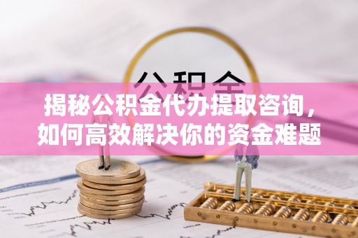 宝山揭秘公积金代办提取咨询，如何高效解决你的资金难题