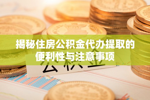 宝山揭秘住房公积金代办提取的便利性与注意事项