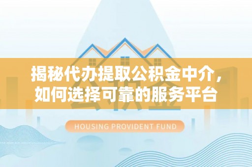 宝山揭秘代办提取公积金中介，如何选择可靠的服务平台
