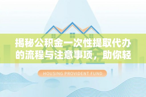 宝山揭秘公积金一次性提取代办的流程与注意事项，助你轻松搞定财务规划