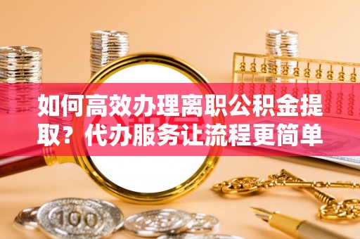 宝山如何高效办理离职公积金提取？代办服务让流程更简单