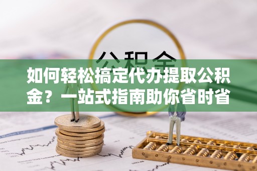 宝山如何轻松搞定代办提取公积金？一站式指南助你省时省心