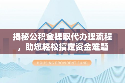 宝山揭秘公积金提取代办理流程，助您轻松搞定资金难题
