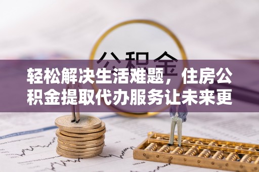 宝山轻松解决生活难题，住房公积金提取代办服务让未来更安心