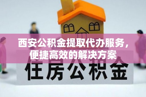 宝山西安公积金提取代办服务，便捷高效的解决方案