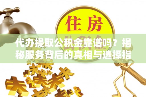 宝山代办提取公积金靠谱吗？揭秘服务背后的真相与选择指南