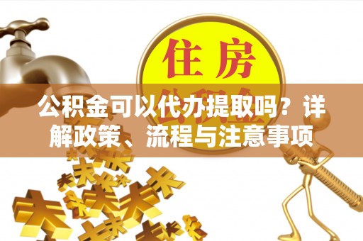宝山公积金可以代办提取吗？详解政策、流程与注意事项