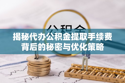宝山揭秘代办公积金提取手续费背后的秘密与优化策略