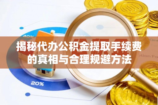 宝山揭秘代办公积金提取手续费的真相与合理规避方法