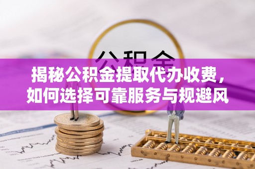 宝山揭秘公积金提取代办收费，如何选择可靠服务与规避风险