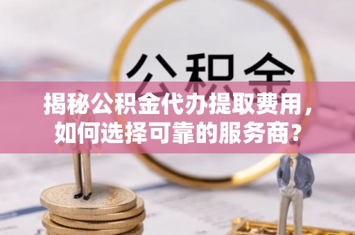 宝山揭秘公积金代办提取费用，如何选择可靠的服务商？