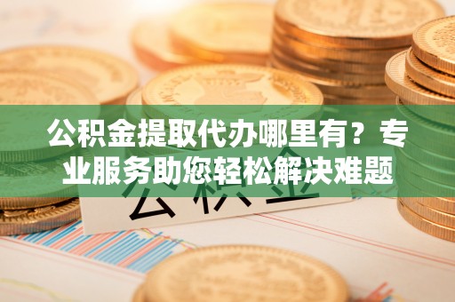 宝山公积金提取代办哪里有？专业服务助您轻松解决难题