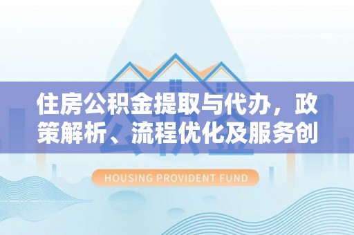 宝山住房公积金提取与代办，政策解析、流程优化及服务创新