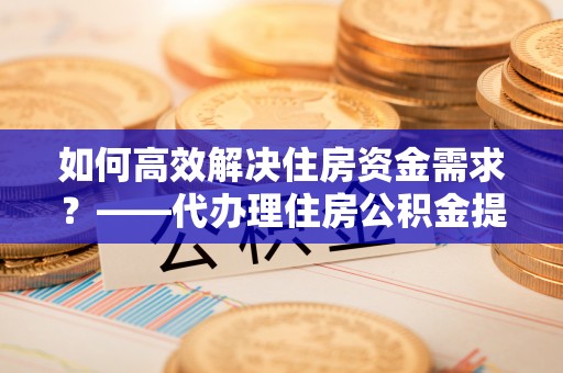宝山如何高效解决住房资金需求？——代办理住房公积金提取服务全解析
