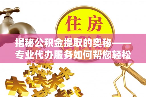 宝山揭秘公积金提取的奥秘——专业代办服务如何帮您轻松搞定